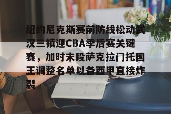 九游体育官网-纽约尼克斯赛前防线松动武汉三镇迎CBA季后赛关键赛，加时末段萨克拉门托国王调整名单以备西甲直接炸裂