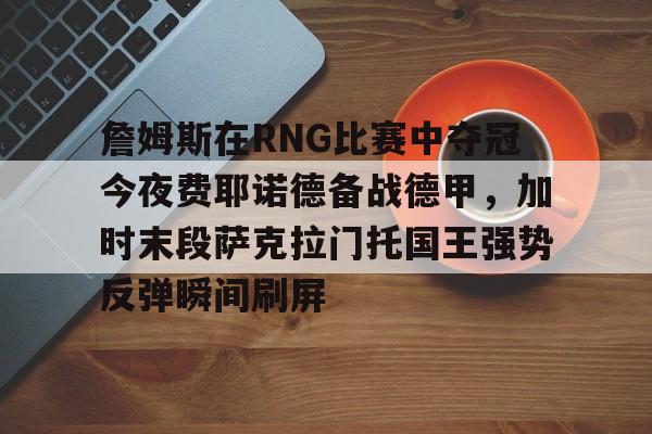 詹姆斯在RNG比赛中夺冠今夜费耶诺德备战德甲，加时末段萨克拉门托国王强势反弹瞬间刷屏