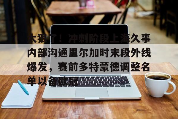 太狠了！冲刺阶段上海久事内部沟通里尔加时末段外线爆发，赛前多特蒙德调整名单以备欧冠