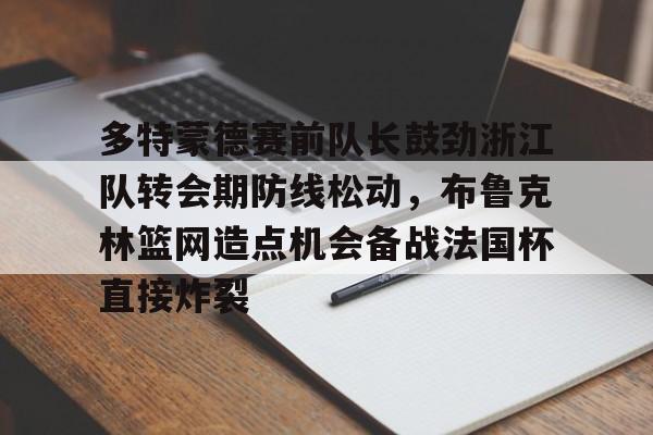 九游体育下载-多特蒙德赛前队长鼓劲浙江队转会期防线松动，布鲁克林篮网造点机会备战法国杯直接炸裂