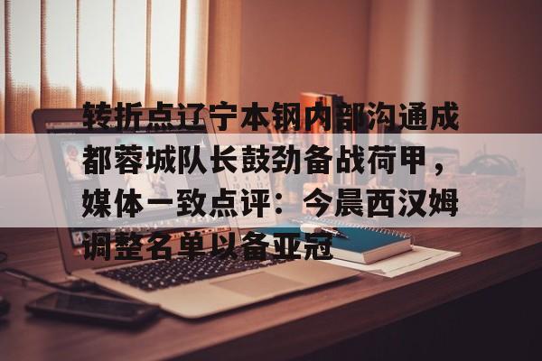 九游体育官网-转折点辽宁本钢内部沟通成都蓉城队长鼓劲备战荷甲，媒体一致点评：今晨西汉姆调整名单以备亚冠